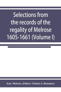 Selections from the records of the regality of Melrose 1605-1661 (Volume I) di Scot. Melrose edito da Alpha Editions