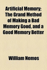 Artificial Memory; The Grand Method Of Making A Bad Memory Good, And A Good Memory Better di William Nemos edito da General Books Llc