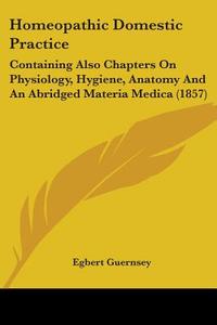 Homeopathic Domestic Practice: Containing Also Chapters On Physiology, Hygiene, Anatomy And An Abridged Materia Medica (1857) di Egbert Guernsey edito da Kessinger Publishing, Llc