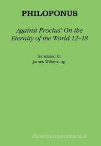 Against Proclus' "On the Eternity of the World 12-18" di Philoponus edito da Cornell University Press