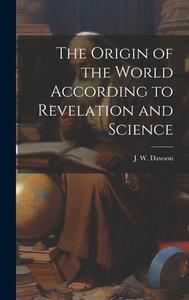 The Origin of the World According to Revelation and Science di J W Dawson edito da LEGARE STREET PR