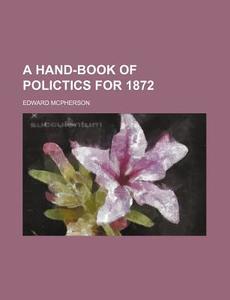 A Hand-Book of Polictics for 1872 di Edward McPherson edito da Rarebooksclub.com
