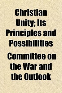 Christian Unity; Its Principles And Possibilities di Committee On the War and the Outlook edito da General Books Llc