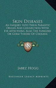 Skin Diseases: An Inquiry Into Their Parasitic Origin and Connection with Eye Affections, Also the Fungoid or Germ Theory of Cholera di Jabez Hogg edito da Kessinger Publishing