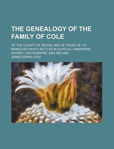 The Genealogy of the Family of Cole; Of the County of Devon, and of Those of Its Branches Which Settled in Suffolk, Hampshire, Surrey, Lincolnshire, a di James Edwin-Cole edito da Rarebooksclub.com