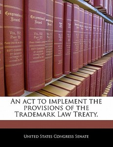 An Act To Implement The Provisions Of The Trademark Law Treaty. edito da Bibliogov