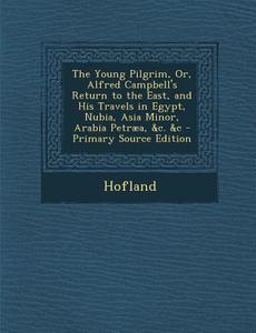 The Young Pilgrim, Or, Alfred Campbell's Return to the East, and His Travels in Egypt, Nubia, Asia Minor, Arabia Petraea, &C. &C - Primary Source Edit di Hofland edito da Nabu Press