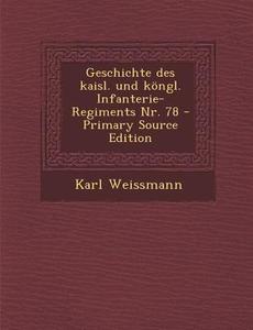 Geschichte Des Kaisl. Und Kongl. Infanterie-Regiments NR. 78 di Karl Weissmann edito da Nabu Press