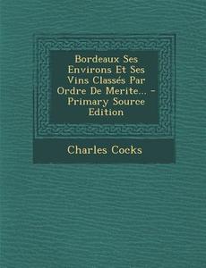 Bordeaux Ses Environs Et Ses Vins Classes Par Ordre de Merite... - Primary Source Edition di Charles Cocks edito da Nabu Press