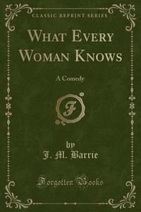 What Every Woman Knows di J M Barrie edito da Forgotten Books