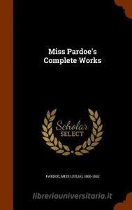 Miss Pardoe's Complete Works di 1806-1862 Pardoe edito da Arkose Press