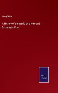 A History of the World on a New and Systematic Plan di Henry White edito da Salzwasser-Verlag