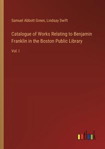 Catalogue of Works Relating to Benjamin Franklin in the Boston Public Library di Samuel Abbott Green, Lindsay Swift edito da Outlook Verlag