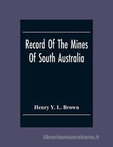 Record Of The Mines Of South Australia di Henry Y. L. Brown edito da Alpha Editions