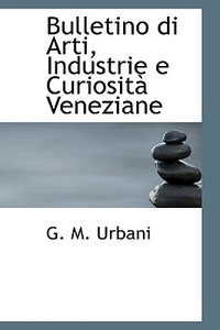 Bulletino Di Arti, Industrie E Curiosita Veneziane di G M Urbani edito da Bibliolife