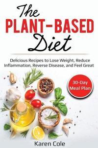 The Plant-Based Diet: Delicious Recipes to Lose Weight, Reduce Inflammation, Reverse Disease, and Feel Great di Karen Cole edito da INDEPENDENTLY PUBLISHED