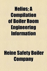 Helios; A Compilation Of Boiler Room Engineering Information di Heine Safety Boiler Company edito da General Books Llc