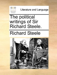 The Political Writings Of Sir Richard Steele di Richard Steele edito da Gale Ecco, Print Editions