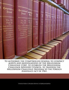 To Authorize The Comptroller General To Conduct Audits And Investigations Of The Millennium Challenge Corp., To Establish The Millennium Challenge Adv edito da Bibliogov