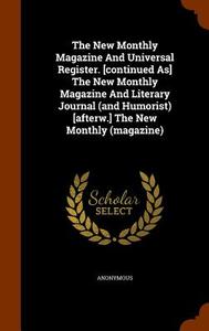 The New Monthly Magazine And Universal Register. [continued As] The New Monthly Magazine And Literary Journal (and Humorist) [afterw.] The New Monthly di Anonymous edito da Arkose Press