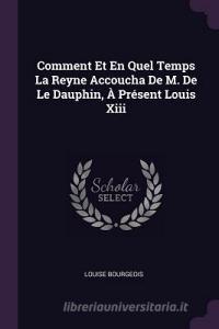 Comment Et En Quel Temps La Reyne Accoucha de M. de Le Dauphin, À Présent Louis XIII di Louise Bourgeois edito da CHIZINE PUBN