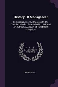 History of Madagascar: Comprising Also the Progress of the Christian Mission Established in 1818, and an Authentic Accou di Anonymous edito da CHIZINE PUBN