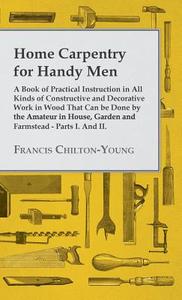 Home Carpentry For Handy Men - A Book Of Practical Instruction In All Kinds Of Constructive And Decorative Work In Wood  di Francis Chilton-Young edito da Frazer Press
