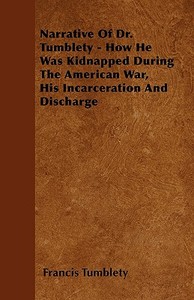 Narrative of Dr. Tumblety - How He Was Kidnapped During the American War, His Incarceration and Discharge di Francis Tumblety edito da READ BOOKS