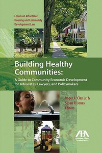 Building Healthy Communities: A Guide to Community Economic Development for Advocates, Lawyers and Policymakers di Susan R. Jones, Roger A. Clay Jr edito da American Bar Association