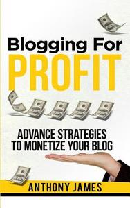 Blogging for Profit: Advanced Strategies to Monetize Your Blog di Anthony James edito da Createspace Independent Publishing Platform