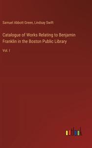 Catalogue of Works Relating to Benjamin Franklin in the Boston Public Library di Samuel Abbott Green, Lindsay Swift edito da Outlook Verlag