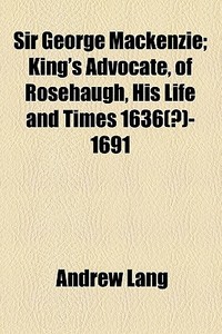 Sir George Mackenzie; King's Advocate, Of Rosehaugh, His Life And Times 1636(?)-1691 di Andrew Lang edito da General Books Llc