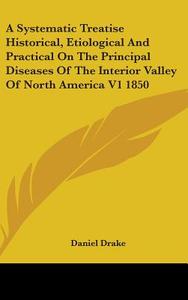 A Systematic Treatise Historical, Etiological And Practical On The Principal Diseases Of The Interior Valley Of North America V1 1850 di Daniel Drake edito da Kessinger Publishing Co