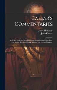 Caesar's Commentaries: With An Analytical And Interlinear Translation Of The First Five Books, For The Use Of Schools And Private Learners di Julius Caesar, James Hamilton edito da LEGARE STREET PR