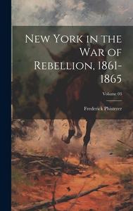 New York in the War of Rebellion, 1861-1865; Volume 03 di Frederick Phisterer edito da LEGARE STREET PR