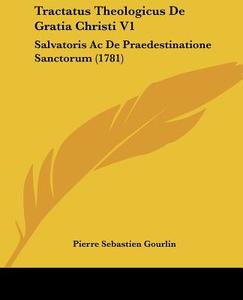 Tractatus Theologicus de Gratia Christi V1: Salvatoris AC de Praedestinatione Sanctorum (1781) di Pierre Sebastien Gourlin edito da Kessinger Publishing