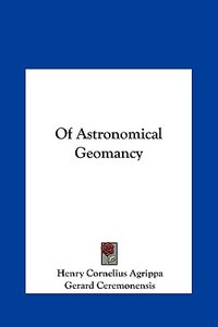 Of Astronomical Geomancy di Henry Cornelius Agrippa, Gerard Ceremonensis edito da Kessinger Publishing