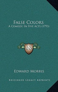 False Colors: A Comedy, in Five Acts (1793) a Comedy, in Five Acts (1793) di Edward Morris edito da Kessinger Publishing