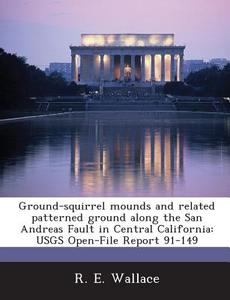 Ground-squirrel Mounds And Related Patterned Ground Along The San Andreas Fault In Central California di R E Wallace edito da Bibliogov
