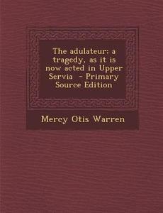 Adulateur; A Tragedy, as It Is Now Acted in Upper Servia di Mercy Otis Warren edito da Nabu Press