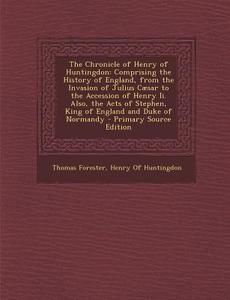 The Chronicle of Henry of Huntingdon: Comprising the History of England, from the Invasion of Julius Caesar to the Accession of Henry II. Also, the Ac di Thomas Forester edito da Nabu Press