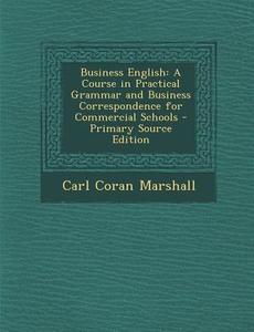 Business English: A Course in Practical Grammar and Business Correspondence for Commercial Schools di Carl Coran Marshall edito da Nabu Press