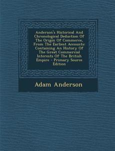 Anderson's Historical and Chronological Deduction of the Origin of Commerce, from the Earliest Accounts: Containing an History of the Great Commercial di Adam Anderson edito da Nabu Press