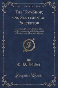 The Toy-shop; Or, Sentimental Preceptor di E H Barker edito da Forgotten Books