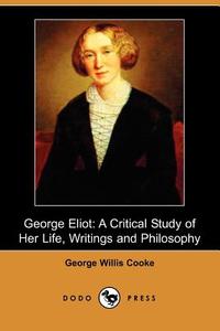 George Eliot: A Critical Study of Her Life, Writings and Philosophy (Dodo Press) di George Willis Cooke edito da DODO PR