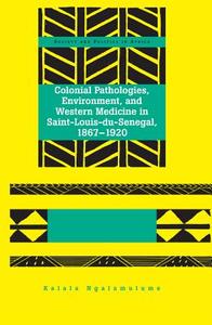 Colonial Pathologies, Environment, And Western Medicine In Saint-louis-du-senegal, 1867-1920 di Kalala Ngalamulume edito da Peter Lang Publishing Inc