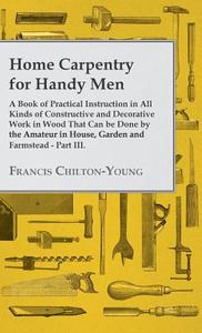 Home Carpentry For Handy Men - A Book Of Practical Instruction In All Kinds Of Constructive And Decorative Work In Wood  di Francis Chilton-Young edito da Bryant Press