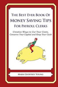 The Best Ever Book of Money Saving Tips for Payroll Clerks: Creative Ways to Cut Your Costs, Conserve Your Capital and Keep Your Cash di Mark Geoffrey Young edito da Createspace