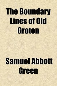 The Boundary Lines Of Old Groton di Samuel Abbott Green edito da General Books Llc