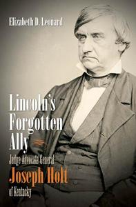 Lincoln's Forgotten Ally: Judge Advocate General Joseph Holt of Kentucky di Elizabeth D. Leonard edito da University of North Carolina Press